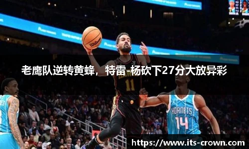 老鹰队逆转黄蜂，特雷-杨砍下27分大放异彩