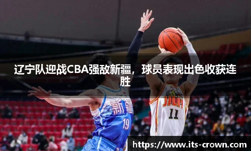 辽宁队迎战CBA强敌新疆，球员表现出色收获连胜