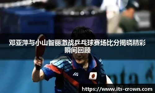 邓亚萍与小山智丽激战乒乓球赛场比分揭晓精彩瞬间回顾