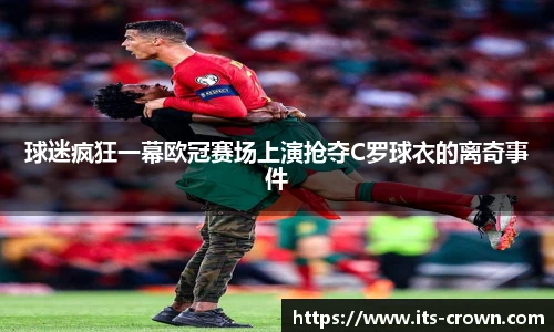 球迷疯狂一幕欧冠赛场上演抢夺C罗球衣的离奇事件