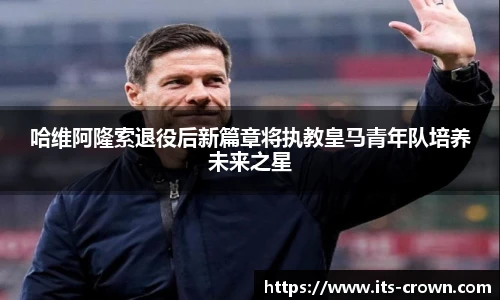 哈维阿隆索退役后新篇章将执教皇马青年队培养未来之星