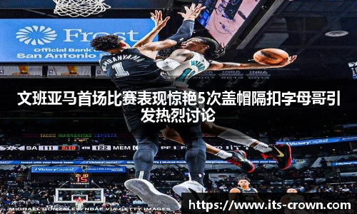 文班亚马首场比赛表现惊艳5次盖帽隔扣字母哥引发热烈讨论