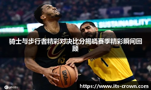 骑士与步行者精彩对决比分揭晓赛季精彩瞬间回顾