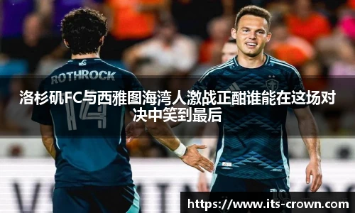 洛杉矶FC与西雅图海湾人激战正酣谁能在这场对决中笑到最后
